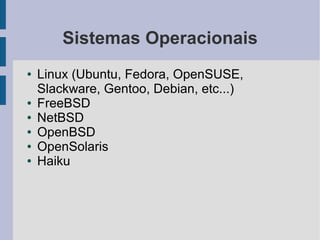 Sistemas Operacionais
●   Linux (Ubuntu, Fedora, OpenSUSE,
    Slackware, Gentoo, Debian, etc...)
●   FreeBSD
●   NetBSD
●   OpenBSD
●   OpenSolaris
●   Haiku
 