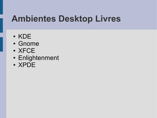 Ambientes Desktop Livres
●   KDE
●   Gnome
●   XFCE
●   Enlightenment
●   XPDE
 