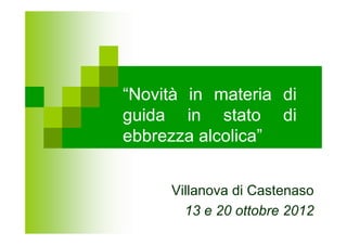 “Novità in materia di
guida in stato di
ebbrezza alcolica”


     Villanova di Castenaso
       13 e 20 ottobre 2012
 