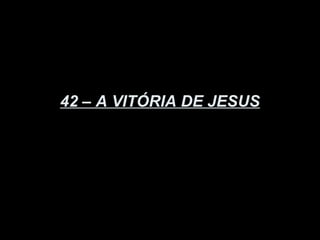 42 – A VITÓRIA DE JESUS
 