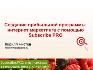 Создание прибыльной программы  интернет   маркетинга с помощью  Subscribe PRO Кирилл Чистов [email_address] 