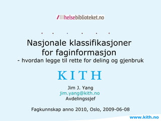 Nasjonale klassifikasjoner  for faginformasjon  - hvordan legge til rette for deling og gjenbruk Jim J. Yang [email_address]   Avdelingssjef Fagkunnskap anno 2010, Oslo, 2009-06-08 www.kith.no 