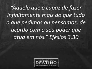 “Àquele que é capaz de fazer
infinitamente mais do que tudo
o que pedimos ou pensamos, de
acordo com o seu poder que
atua em nós.” Efésios 3.30
 