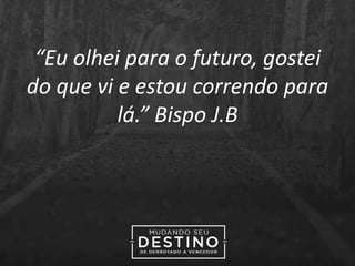 “Eu olhei para o futuro, gostei
do que vi e estou correndo para
lá.” Bispo J.B
 