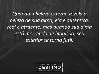 Quando a beleza externa revela a
beleza de sua alma, ela é autêntica,
real e atraente, mas quando sua alma
está morrendo de inanição, seu
exterior se torna fútil.
 