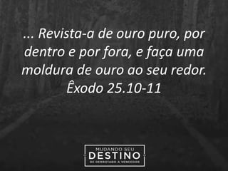 ... Revista-a de ouro puro, por
dentro e por fora, e faça uma
moldura de ouro ao seu redor.
Êxodo 25.10-11
 