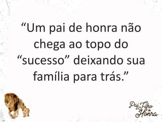 “Um pai de honra não
chega ao topo do
“sucesso” deixando sua
família para trás.”
 