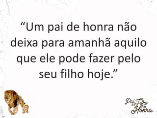 “Um pai de honra não
deixa para amanhã aquilo
que ele pode fazer pelo
seu filho hoje.”
 