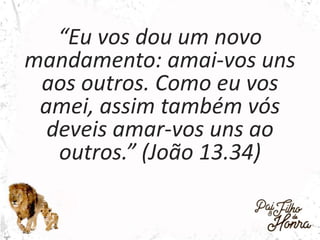“Eu vos dou um novo
mandamento: amai-vos uns
aos outros. Como eu vos
amei, assim também vós
deveis amar-vos uns ao
outros.” (João 13.34)
 