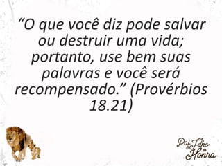 “O que você diz pode salvar
ou destruir uma vida;
portanto, use bem suas
palavras e você será
recompensado.” (Provérbios
18.21)
 