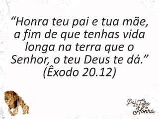 “Honra teu pai e tua mãe,
a fim de que tenhas vida
longa na terra que o
Senhor, o teu Deus te dá.”
(Êxodo 20.12)
 