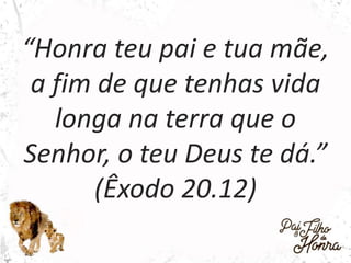 “Honra teu pai e tua mãe,
a fim de que tenhas vida
longa na terra que o
Senhor, o teu Deus te dá.”
(Êxodo 20.12)
 