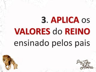 3. APLICA os
VALORES do REINO
ensinado pelos pais
 