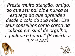 “Preste muita atenção, amigo,
ao que seu pai diz e nunca se
esqueça do que aprendeu
desde o colo da sua mãe. Use
seus conselhos como coroa na
cabeça em sinal de orgulho,
dignidade e honra.” (Provérbios
1.8-9 AM)
 