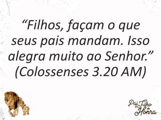 “Filhos, façam o que
seus pais mandam. Isso
alegra muito ao Senhor.”
(Colossenses 3.20 AM)
 