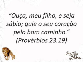 “Ouça, meu filho, e seja
sábio; guie o seu coração
pelo bom caminho.”
(Provérbios 23.19)
 