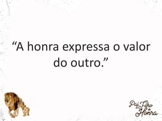 “A honra expressa o valor
do outro.”
 