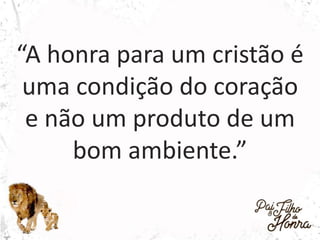 “A honra para um cristão é
uma condição do coração
e não um produto de um
bom ambiente.”
 