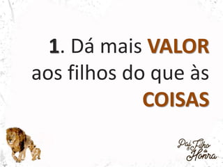 1. Dá mais VALOR
aos filhos do que às
COISAS
 