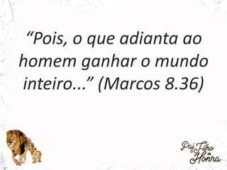 “Pois, o que adianta ao
homem ganhar o mundo
inteiro...” (Marcos 8.36)
 