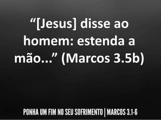 “[Jesus] disse ao
homem: estenda a
mão...” (Marcos 3.5b)
 