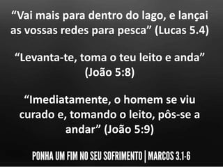 “Vai mais para dentro do lago, e lançai
as vossas redes para pesca” (Lucas 5.4)
“Levanta-te, toma o teu leito e anda”
(João 5:8)
“Imediatamente, o homem se viu
curado e, tomando o leito, pôs-se a
andar” (João 5:9)
 