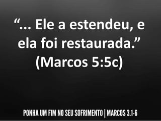 “... Ele a estendeu, e
ela foi restaurada.”
(Marcos 5:5c)
 