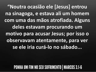 “Noutra ocasião ele [Jesus] entrou
na sinagoga, e estava ali um homem
com uma das mãos atrofiada. Alguns
deles estavam procurando um
motivo para acusar Jesus; por isso o
observavam atentamente, para ver
se ele iria curá-lo no sábado...
 