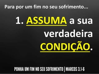 Para por um fim no seu sofrimento...
1. ASSUMA a sua
verdadeira
CONDIÇÃO.
 
