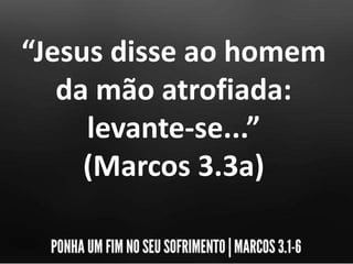 “Jesus disse ao homem
da mão atrofiada:
levante-se...”
(Marcos 3.3a)
 
