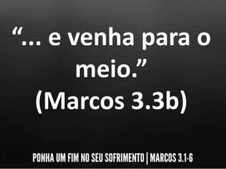 “... e venha para o
meio.”
(Marcos 3.3b)
 