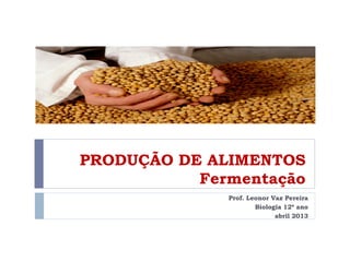 PRODUÇÃO DE ALIMENTOS
Fermentação
Prof. Leonor Vaz Pereira
Biologia 12º ano
abril 2013
 