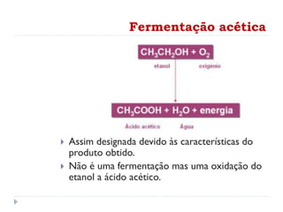 Fermentação acética
 Assim designada devido às características do
produto obtido.
 Não é uma fermentação mas uma oxidação do
etanol a ácido acético.
 