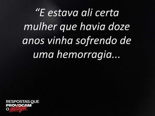 “E estava ali certa
mulher que havia doze
anos vinha sofrendo de
uma hemorragia...
 