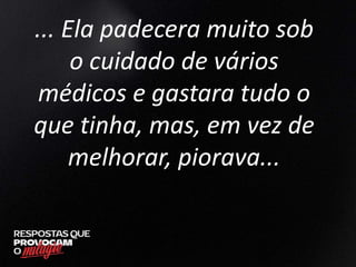 ... Ela padecera muito sob
o cuidado de vários
médicos e gastara tudo o
que tinha, mas, em vez de
melhorar, piorava...
 