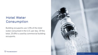 Hotel Water
Consumption
23
Building occupants use 13% of the total
water consumed in the U.S. per day. Of the
total, 25.6% is used by commercial building
occupants.
Source: EnergyStar
http://www.energystar.gov/buildings/index.com
 