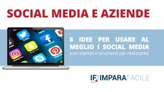 SOCIAL MEDIA E AZIENDE
6 IDEE PER USARE AL
MEGLIO I SOCIAL MEDIA
(con esempi e strumenti per realizzarle)
 
