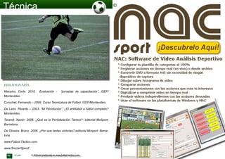 94 OCTUBRE © Artículo publicado en www.futbol-tactico.com
BIBLIOGRAFÍA:
Manzino, Carla. 2010, Evaluación - “jornadas de capacitación”, ISEF/
Montevideo.
Curuchet, Fernando – 2009. Curso Tecnicatura de Fútbol. ISEF/Montevideo.
De León, Ricardo – 2003. “Mi Revolución”, ¿El antifútbol o fútbol completo?
Montevideo.
Taramit, Xavier- 2006. ¿Qué es la Periodización Táctica?- editorial McSport.
Barcelona
De Oliveira, Bruno -2006. ¿Por que tantas victorias?-editorial Mcsport. Barce-
lona.
www.Fútbol-Táctico.com.
www.SoccerSpecif
 