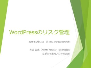 WordPressのリスク管理
2015年6月13日 第42回 WordBench大阪
木谷 公哉（KITANI Kimiya） @kimipooh
京都大学東南アジア研究所
 