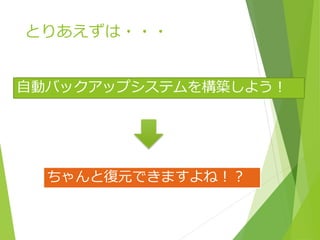 とりあえずは・・・
自動バックアップシステムを構築しよう！
ちゃんと復元できますよね！？
 