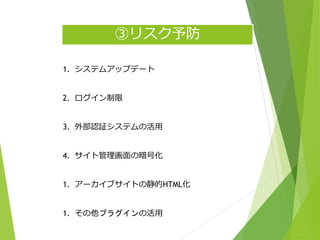 ③リスク予防
1. システムアップデート
2. ログイン制限
3. 外部認証システムの活用
4. サイト管理画面の暗号化
1. アーカイブサイトの静的HTML化
1. その他プラグインの活用
 