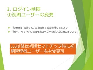 2. ログイン制限
①初期ユーザーの変更
 「admin」 を使っていたら変更するか削除しましょう
 「root」などいかにも管理者ユーザーっぽいのは避けましょう
3.0以降は初期セットアップ時に初
期管理者ユーザー名を変更可
 