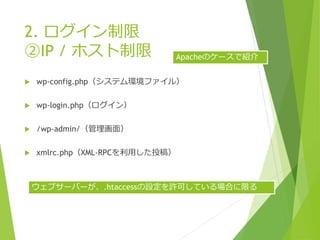 2. ログイン制限
②IP / ホスト制限
 wp-config.php（システム環境ファイル）
 wp-login.php（ログイン）
 /wp-admin/（管理画面）
 xmlrc.php（XML-RPCを利用した投稿）
Apacheのケースで紹介
ウェブサーバーが、.htaccessの設定を許可している場合に限る
 