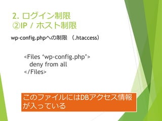 2. ログイン制限
②IP / ホスト制限
<Files ‘wp-config.php’>
deny from all
</Files>
wp-config.phpへの制限 （.htaccess）
このファイルにはDBアクセス情報
が入っている
 