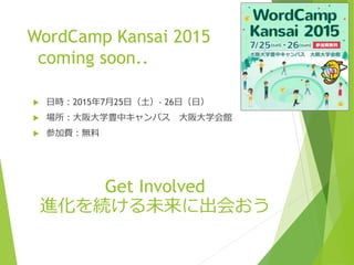 WordCamp Kansai 2015
coming soon..
 日時：2015年7月25日（土）- 26日（日）
 場所：大阪大学豊中キャンパス 大阪大学会館
 参加費：無料
Get Involved
進化を続ける未来に出会おう
 