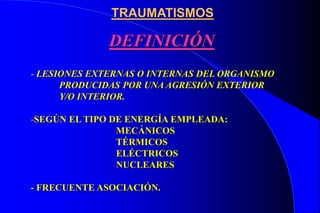 TRAUMATISMOS
DEFINICIÓN
- LESIONES EXTERNAS O INTERNAS DEL ORGANISMO
PRODUCIDAS POR UNA AGRESIÓN EXTERIOR
Y/O INTERIOR.
-SEGÚN EL TIPO DE ENERGÍA EMPLEADA:
MECÁNICOS
TÉRMICOS
ELÉCTRICOS
NUCLEARES
- FRECUENTE ASOCIACIÓN.
 