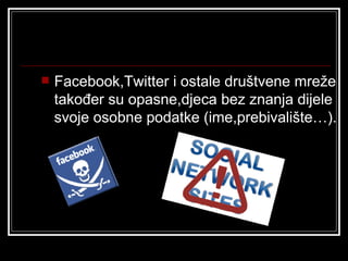    Facebook,Twitter i ostale društvene mreže
    također su opasne,djeca bez znanja dijele
    svoje osobne podatke (ime,prebivalište…).
 