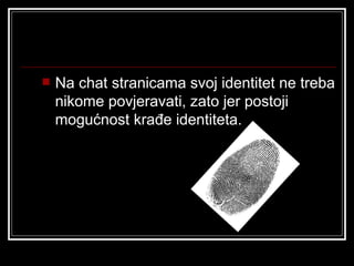    Na chat stranicama svoj identitet ne treba
    nikome povjeravati, zato jer postoji
    mogućnost krađe identiteta.
 