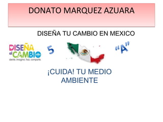 DONATO MARQUEZ AZUARA

 DISEÑA TU CAMBIO EN MEXICO




   ¡CUIDA! TU MEDIO
      AMBIENTE
 