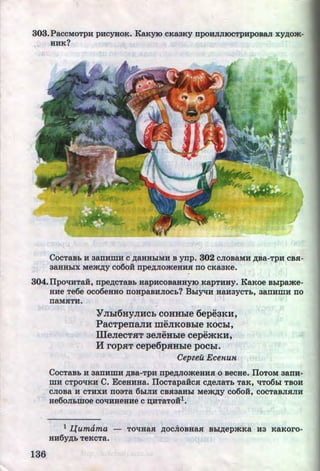 ·.
303.PaccMoTpH pucyaoK. KaKyiO cKaaKy npoHJIJIIOCTPHPOBa.rr xy,zJ;om-
HHK?
CocTaBb H aanHmH c )l;aHHI:dMH B ynp. 302 CJIOBaMH ,zJ;Ba-TpH CBH-
aaHHI:dX Mem,zJ;y co6o:H npe,zJ;nomeHHH no c&aa&e.
304.IIpoTJ:HTaH, npe,zJ;CTaBb HapHcoBaHHYIO KapTHHY. Ka&oe Bl:dpame-
HHe Te6e oco6eHHO noHpaBHJIOCb? BbiYTJ:H HaH3YCTb, aanHmH no
naMHTH.
136
YJihi6HyJIHch coHHhle 6epeaKH,
PacTpenaJIH meJIKOBble KOChl,
illeJiecTHT aeJieHhle cepemKH,
H rop.HT cepe6p.HHhle pochl.
Cepzeu Ecenun
CocTaBb H aanHmH ,zJ;Ba-TpH npe,zJ;nomeHHH o BeeBe. IIoToM aanu-
mu cTpOTJ:KH C. EceHHHa. IIocTapa:HcH C)l;eJiaTb TaK, TJ:T061:d TBOH
CJIOBa H CTHXH fi03Ta 61:dJIH CBH3aHI:d Mem)l;y C060H, COCTaBJIHJIH
He60JiblliOe COTJ:HHeHHe C D;HTaTOH1•
l ~umama - TOTJ:HaH ,ll;OCiiOBHaH Bl:d,zJ;epmKa H3 KaKoro-
HH6y,zJ;b TeKCTa.
http://uchebniki.ucoz.ua
 